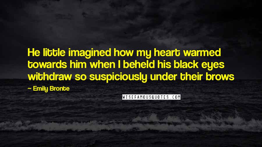 Emily Bronte Quotes: He little imagined how my heart warmed towards him when I beheld his black eyes withdraw so suspiciously under their brows