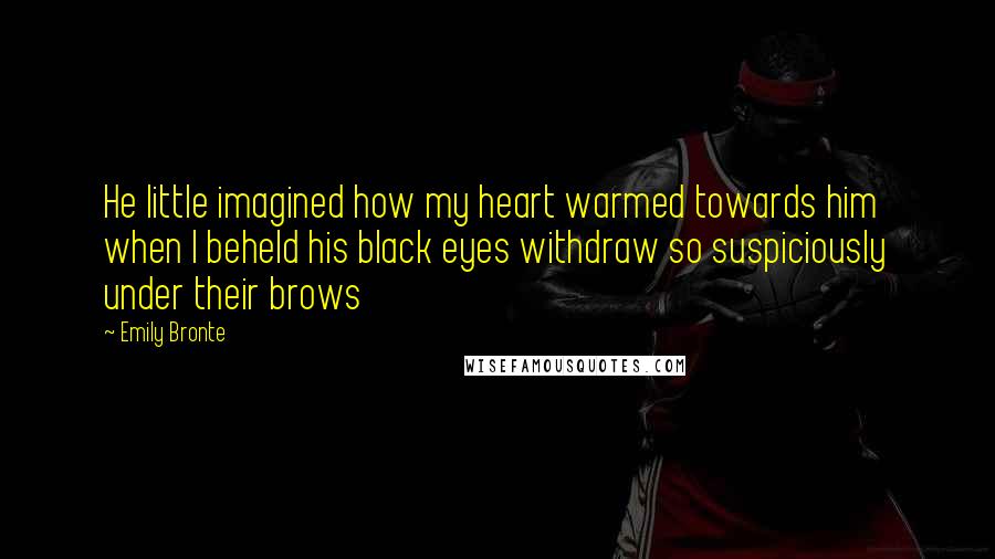 Emily Bronte Quotes: He little imagined how my heart warmed towards him when I beheld his black eyes withdraw so suspiciously under their brows