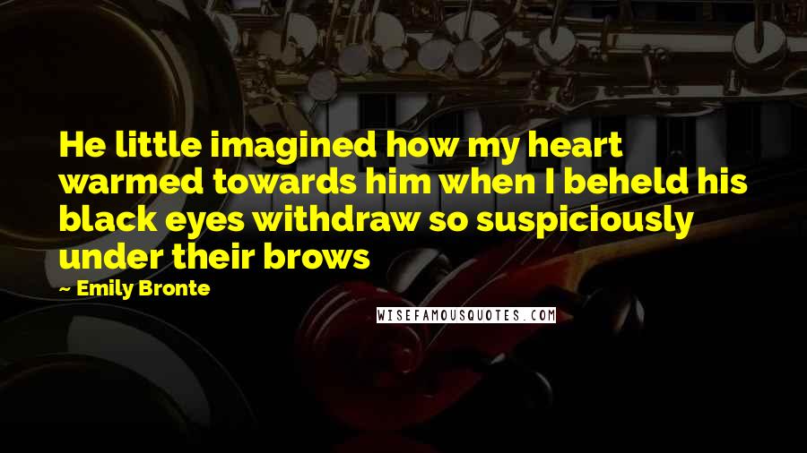 Emily Bronte Quotes: He little imagined how my heart warmed towards him when I beheld his black eyes withdraw so suspiciously under their brows