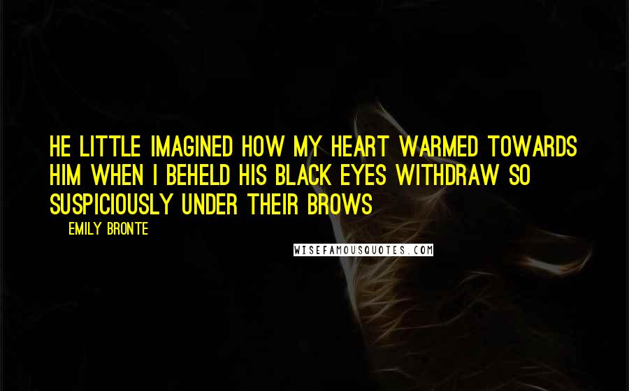 Emily Bronte Quotes: He little imagined how my heart warmed towards him when I beheld his black eyes withdraw so suspiciously under their brows