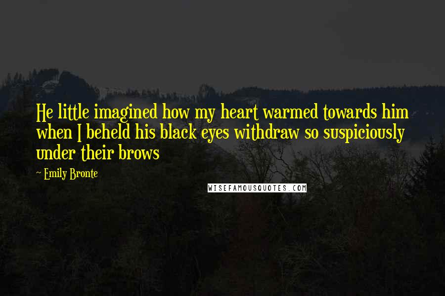 Emily Bronte Quotes: He little imagined how my heart warmed towards him when I beheld his black eyes withdraw so suspiciously under their brows
