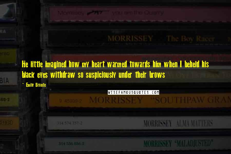 Emily Bronte Quotes: He little imagined how my heart warmed towards him when I beheld his black eyes withdraw so suspiciously under their brows