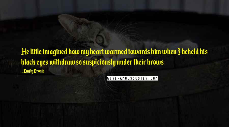 Emily Bronte Quotes: He little imagined how my heart warmed towards him when I beheld his black eyes withdraw so suspiciously under their brows