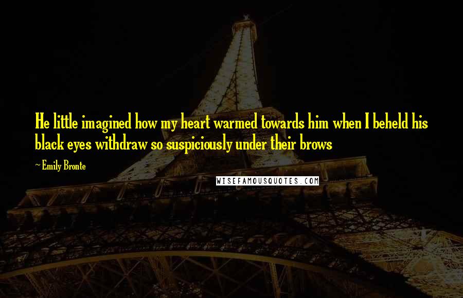 Emily Bronte Quotes: He little imagined how my heart warmed towards him when I beheld his black eyes withdraw so suspiciously under their brows