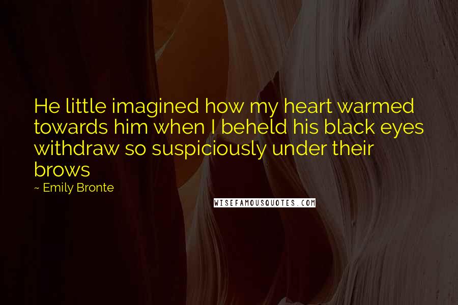 Emily Bronte Quotes: He little imagined how my heart warmed towards him when I beheld his black eyes withdraw so suspiciously under their brows