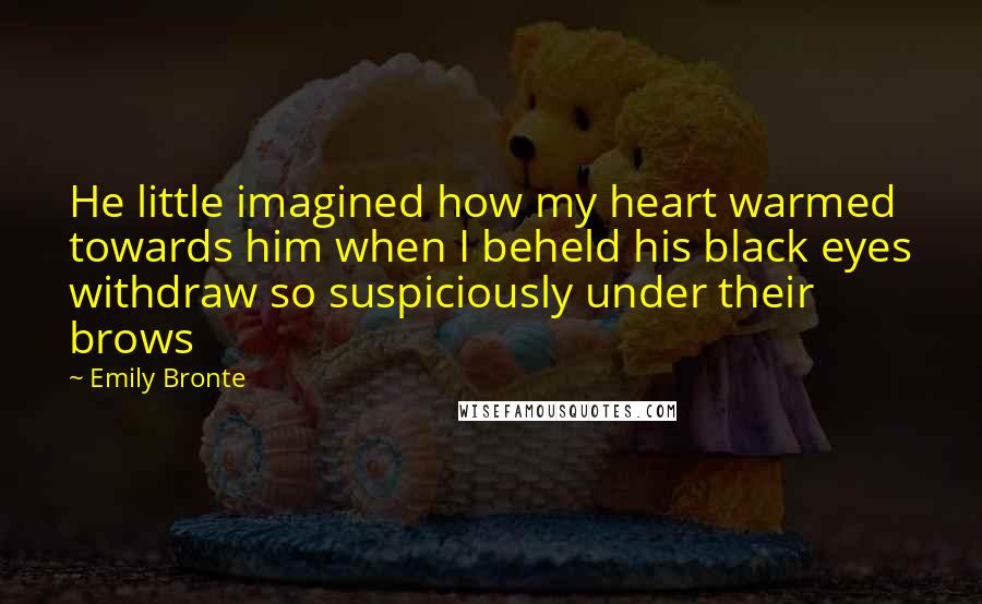 Emily Bronte Quotes: He little imagined how my heart warmed towards him when I beheld his black eyes withdraw so suspiciously under their brows