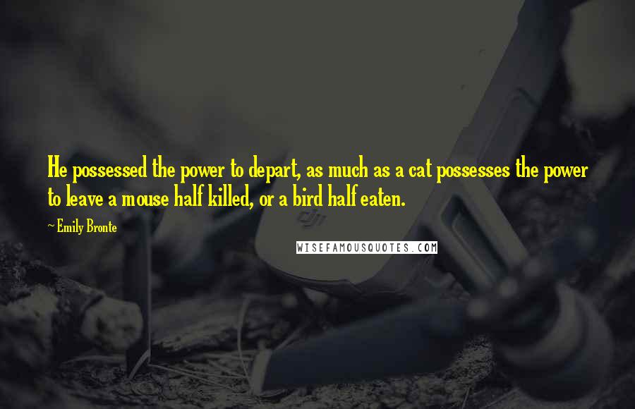 Emily Bronte Quotes: He possessed the power to depart, as much as a cat possesses the power to leave a mouse half killed, or a bird half eaten.