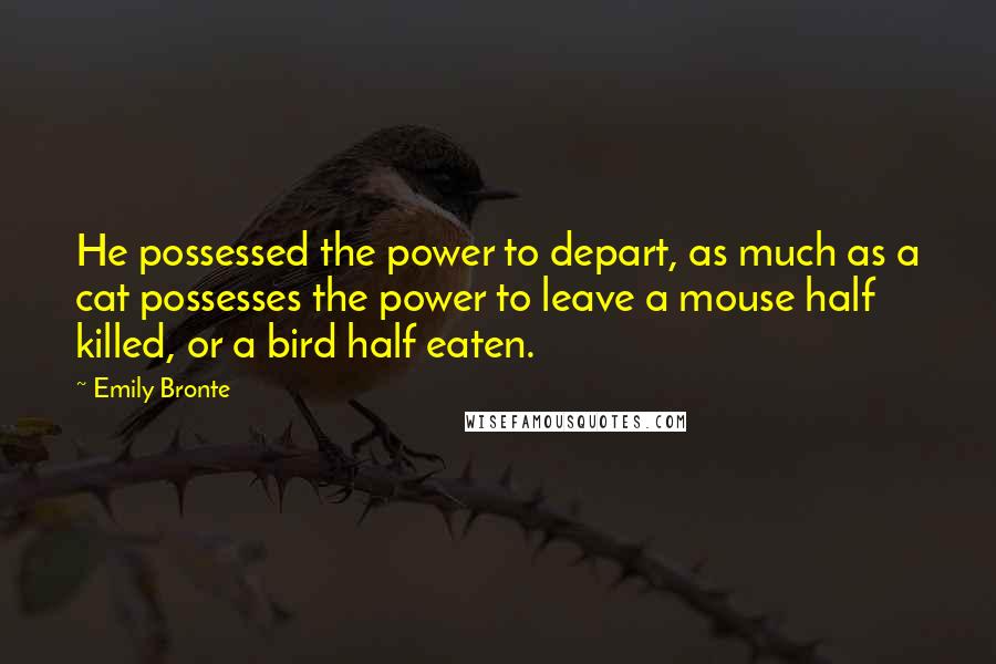 Emily Bronte Quotes: He possessed the power to depart, as much as a cat possesses the power to leave a mouse half killed, or a bird half eaten.