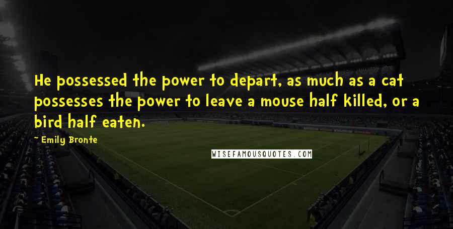 Emily Bronte Quotes: He possessed the power to depart, as much as a cat possesses the power to leave a mouse half killed, or a bird half eaten.