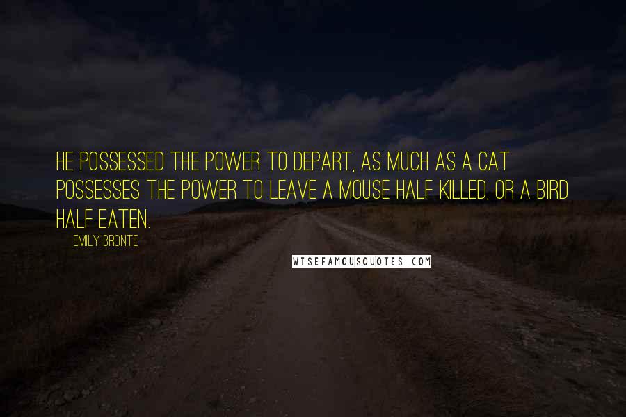 Emily Bronte Quotes: He possessed the power to depart, as much as a cat possesses the power to leave a mouse half killed, or a bird half eaten.
