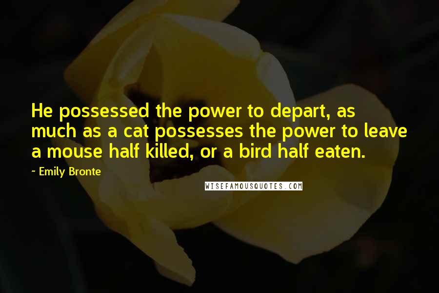 Emily Bronte Quotes: He possessed the power to depart, as much as a cat possesses the power to leave a mouse half killed, or a bird half eaten.