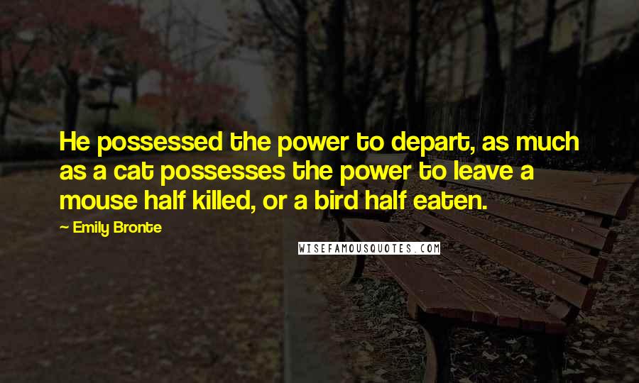 Emily Bronte Quotes: He possessed the power to depart, as much as a cat possesses the power to leave a mouse half killed, or a bird half eaten.