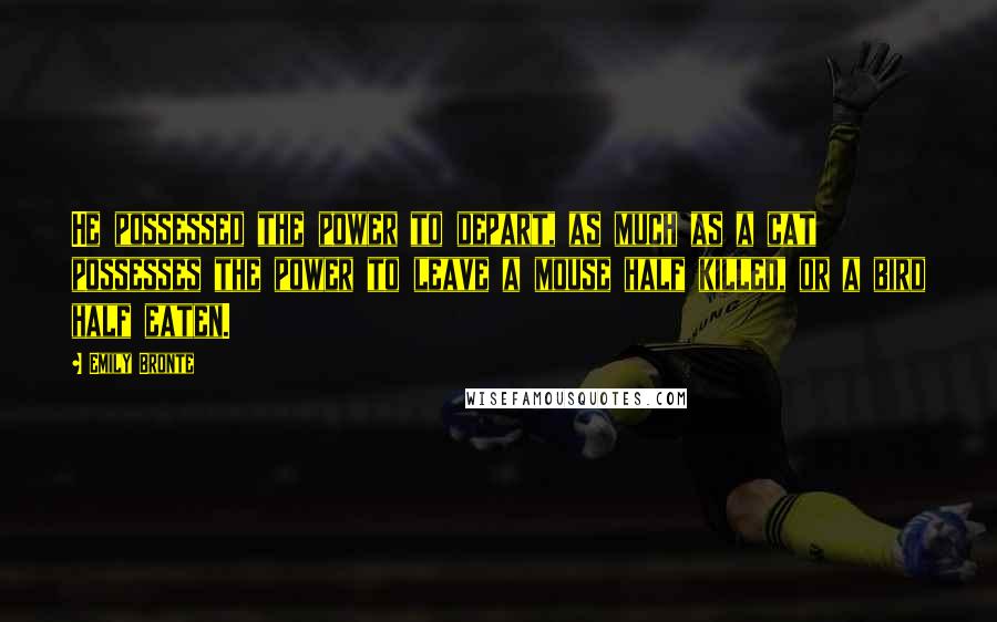 Emily Bronte Quotes: He possessed the power to depart, as much as a cat possesses the power to leave a mouse half killed, or a bird half eaten.