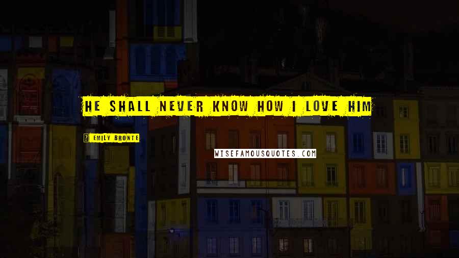Emily Bronte Quotes: He shall never know how I love him