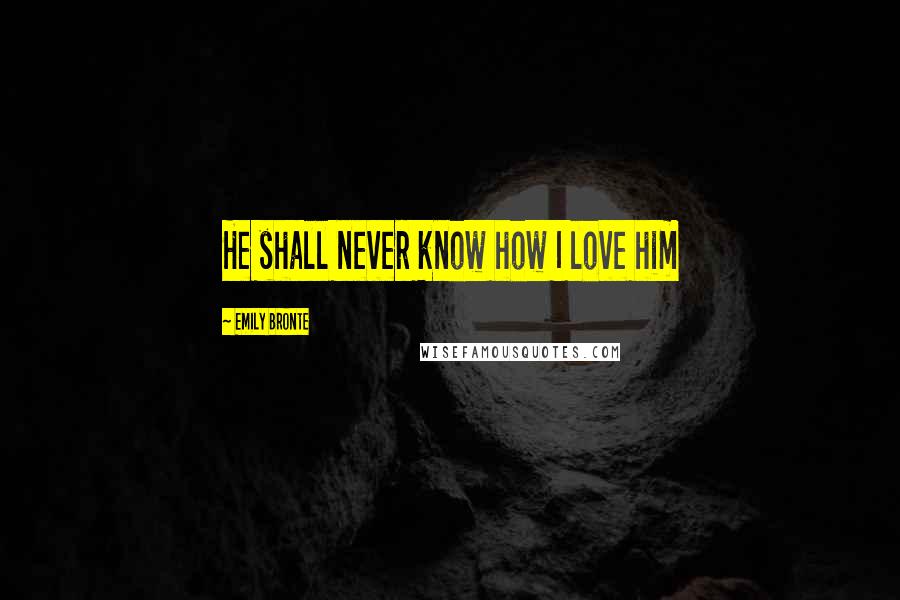 Emily Bronte Quotes: He shall never know how I love him