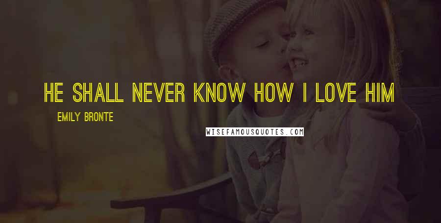 Emily Bronte Quotes: He shall never know how I love him