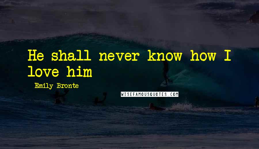 Emily Bronte Quotes: He shall never know how I love him