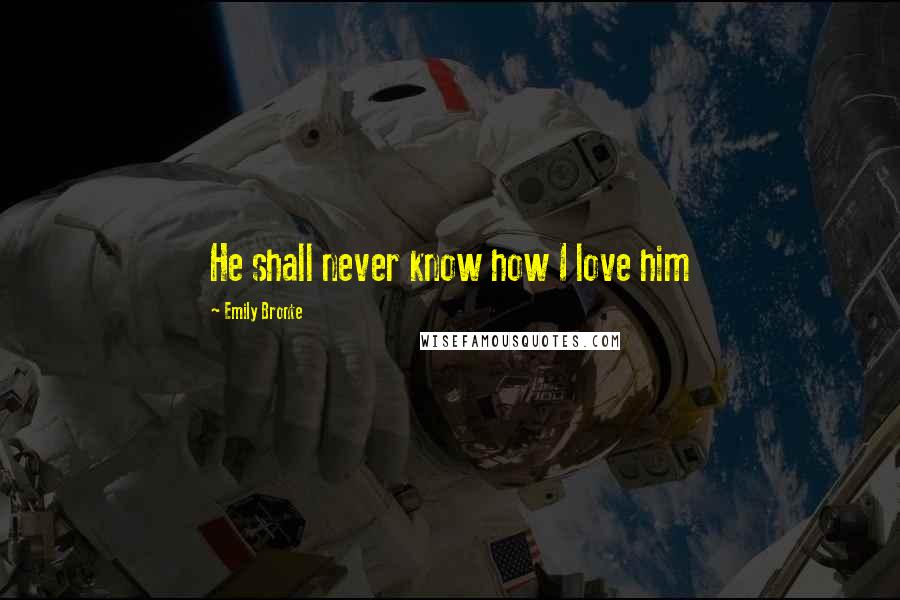 Emily Bronte Quotes: He shall never know how I love him