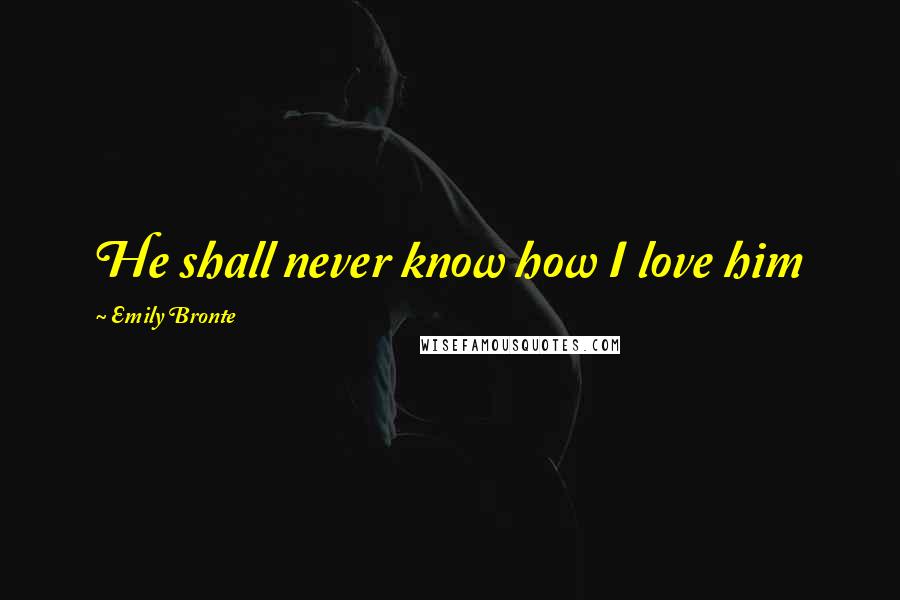 Emily Bronte Quotes: He shall never know how I love him