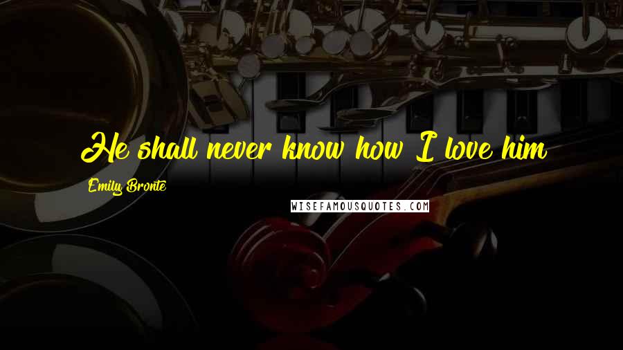 Emily Bronte Quotes: He shall never know how I love him