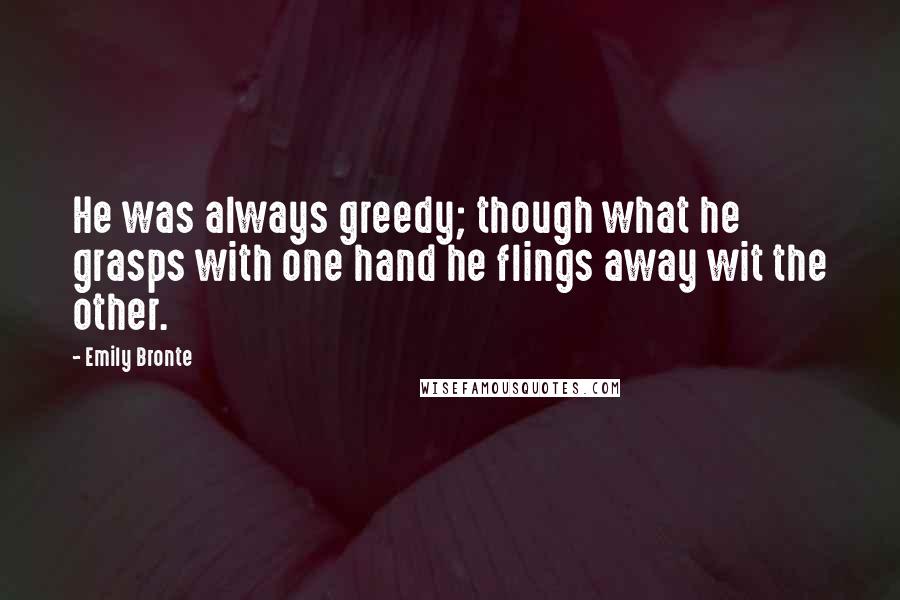 Emily Bronte Quotes: He was always greedy; though what he grasps with one hand he flings away wit the other.