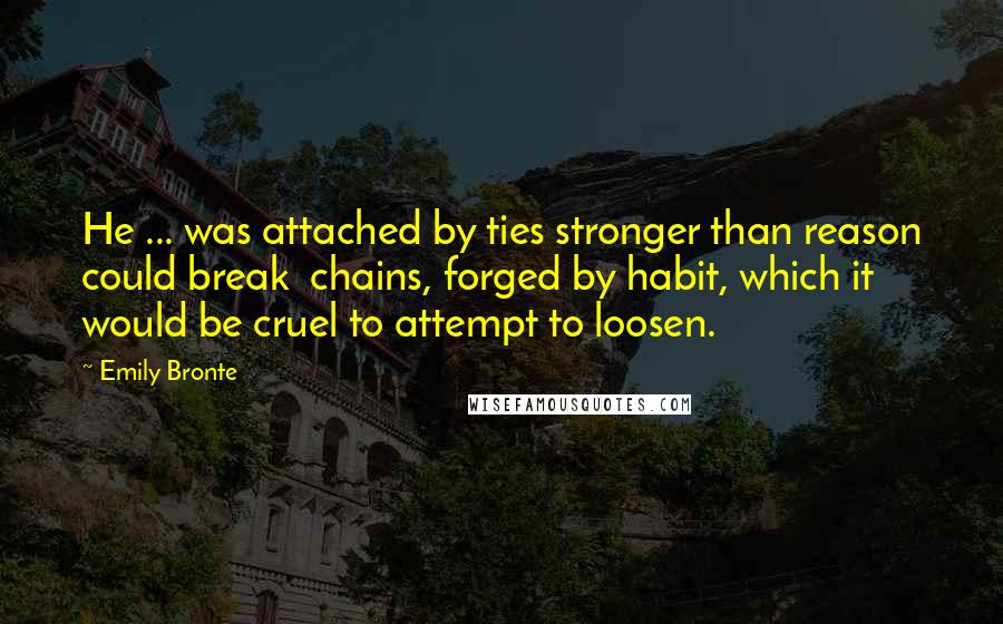 Emily Bronte Quotes: He ... was attached by ties stronger than reason could break  chains, forged by habit, which it would be cruel to attempt to loosen.