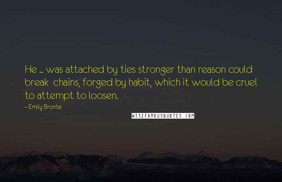 Emily Bronte Quotes: He ... was attached by ties stronger than reason could break  chains, forged by habit, which it would be cruel to attempt to loosen.