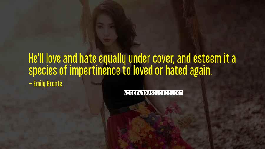 Emily Bronte Quotes: He'll love and hate equally under cover, and esteem it a species of impertinence to loved or hated again.