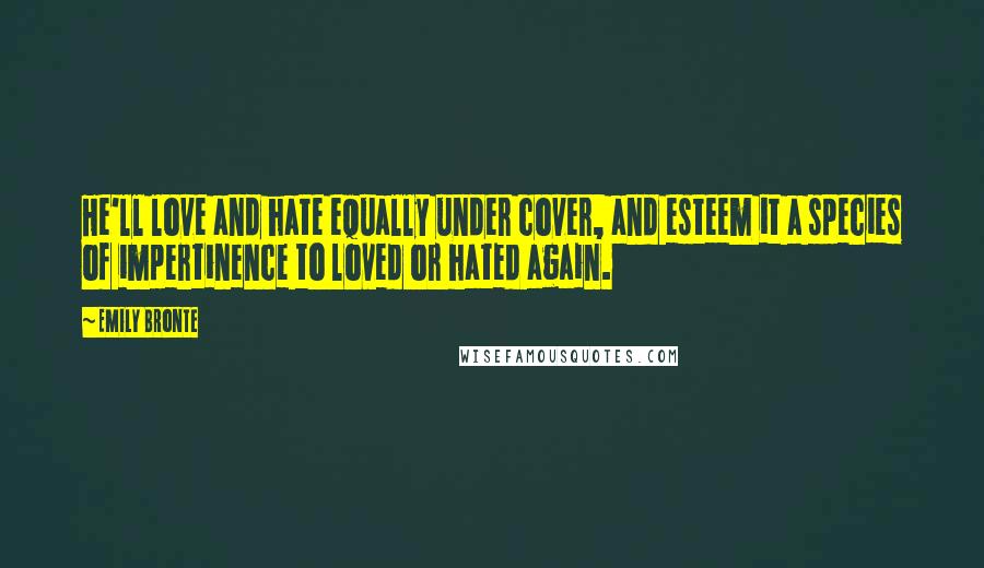 Emily Bronte Quotes: He'll love and hate equally under cover, and esteem it a species of impertinence to loved or hated again.