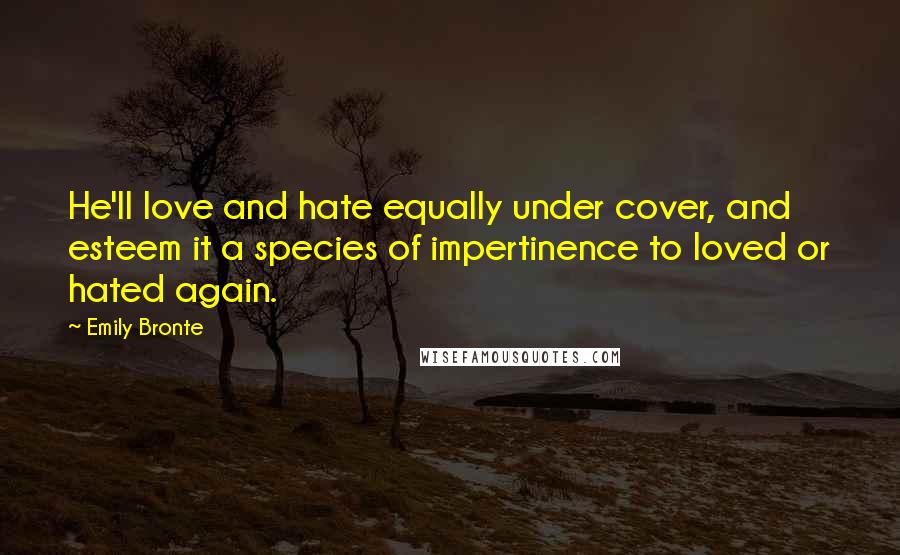 Emily Bronte Quotes: He'll love and hate equally under cover, and esteem it a species of impertinence to loved or hated again.