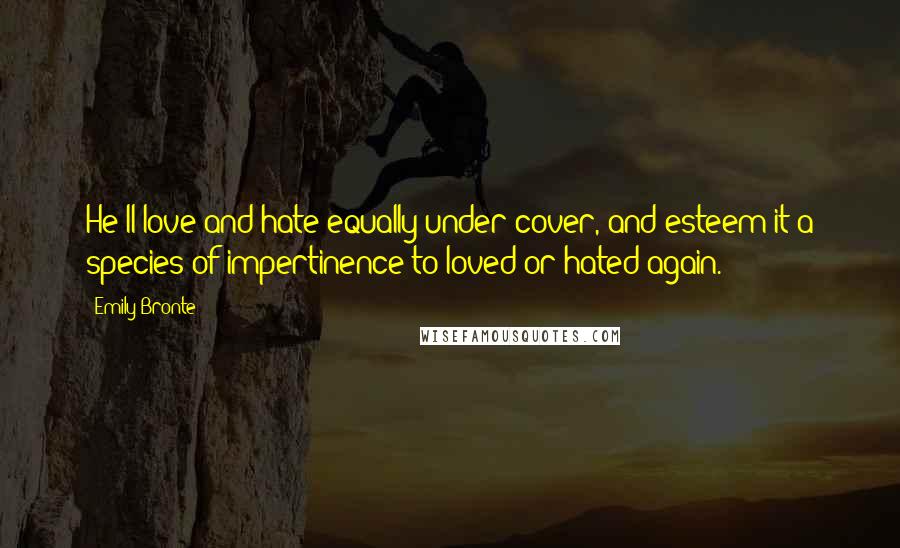 Emily Bronte Quotes: He'll love and hate equally under cover, and esteem it a species of impertinence to loved or hated again.