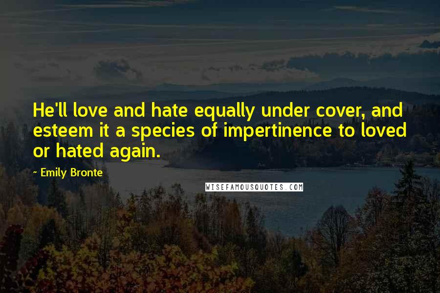 Emily Bronte Quotes: He'll love and hate equally under cover, and esteem it a species of impertinence to loved or hated again.