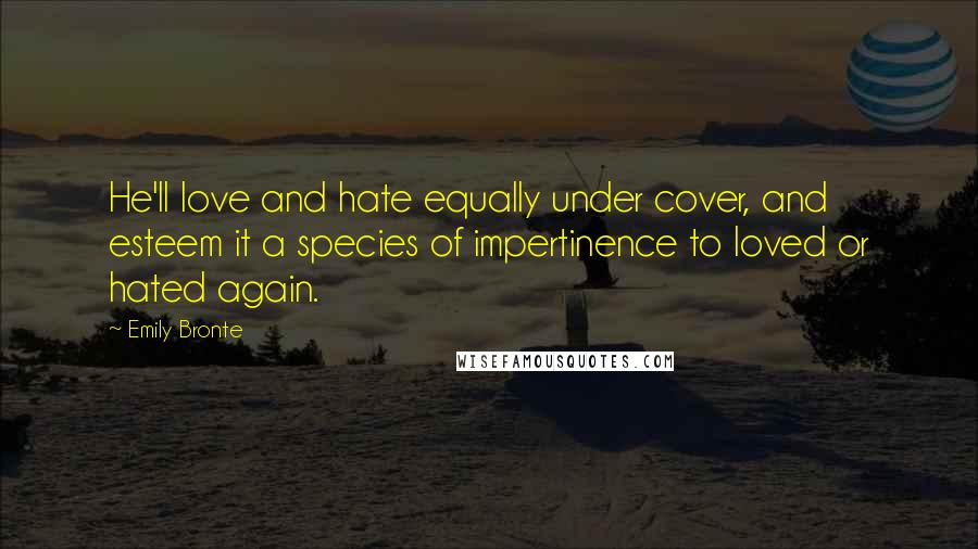 Emily Bronte Quotes: He'll love and hate equally under cover, and esteem it a species of impertinence to loved or hated again.