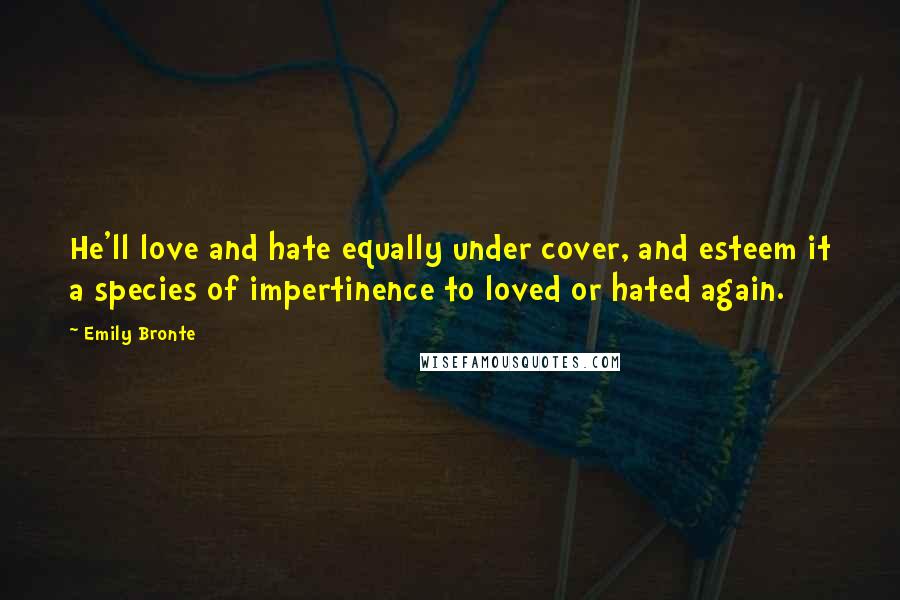 Emily Bronte Quotes: He'll love and hate equally under cover, and esteem it a species of impertinence to loved or hated again.