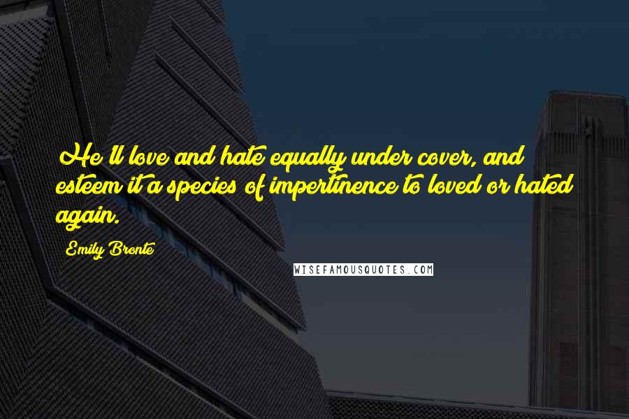 Emily Bronte Quotes: He'll love and hate equally under cover, and esteem it a species of impertinence to loved or hated again.