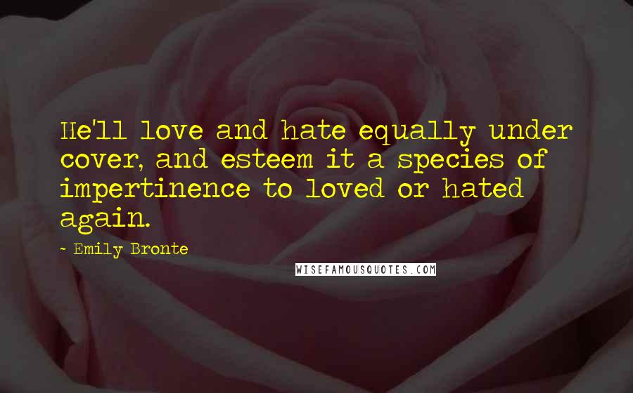 Emily Bronte Quotes: He'll love and hate equally under cover, and esteem it a species of impertinence to loved or hated again.