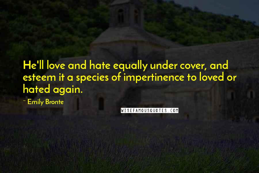 Emily Bronte Quotes: He'll love and hate equally under cover, and esteem it a species of impertinence to loved or hated again.