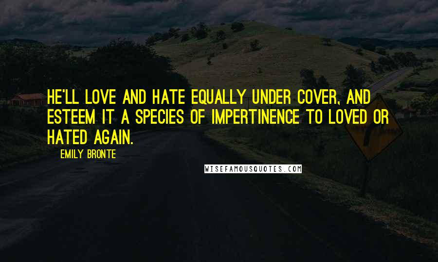 Emily Bronte Quotes: He'll love and hate equally under cover, and esteem it a species of impertinence to loved or hated again.