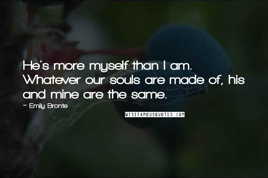 Emily Bronte Quotes: He's more myself than I am. Whatever our souls are made of, his and mine are the same.