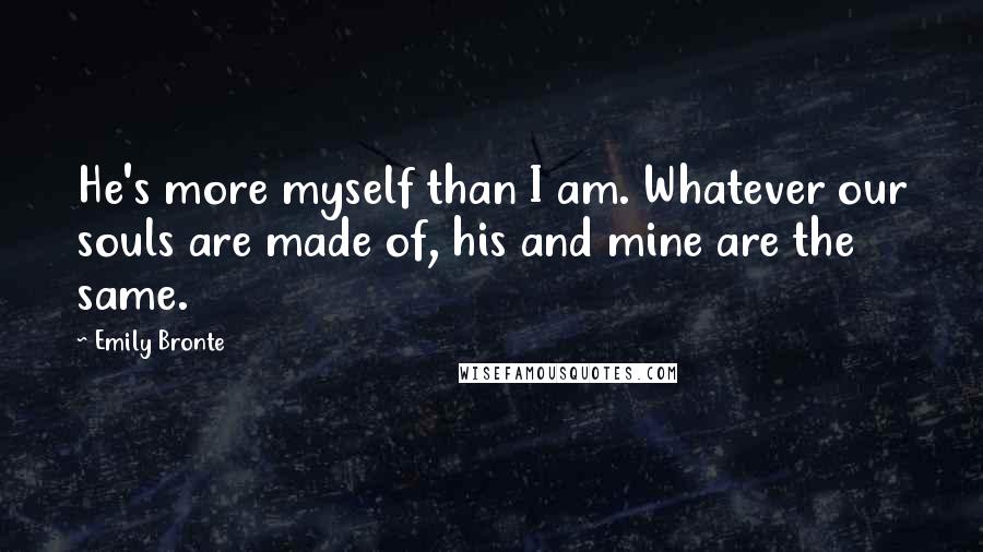 Emily Bronte Quotes: He's more myself than I am. Whatever our souls are made of, his and mine are the same.