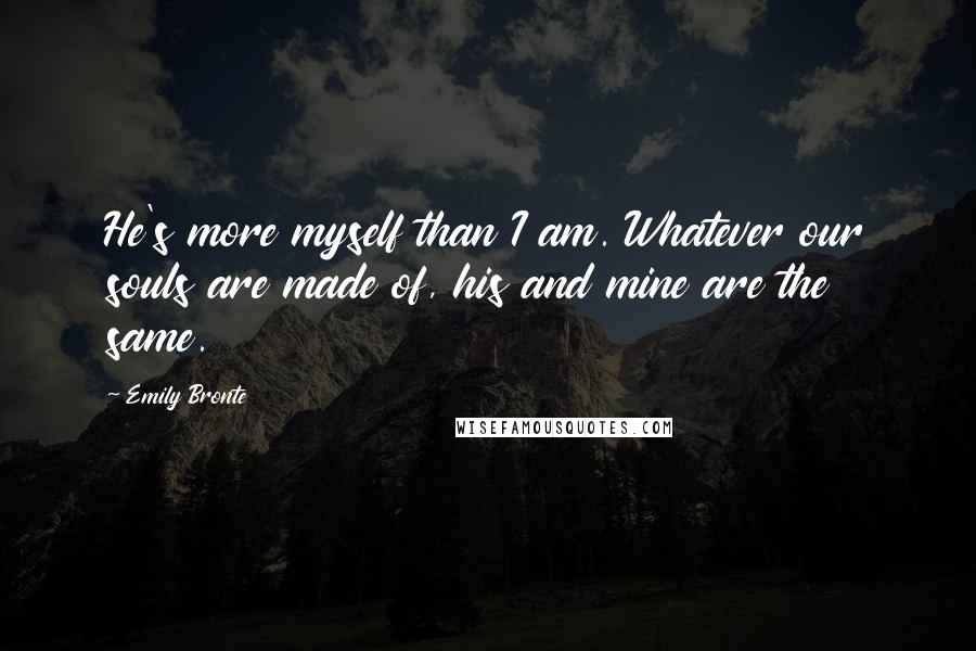 Emily Bronte Quotes: He's more myself than I am. Whatever our souls are made of, his and mine are the same.