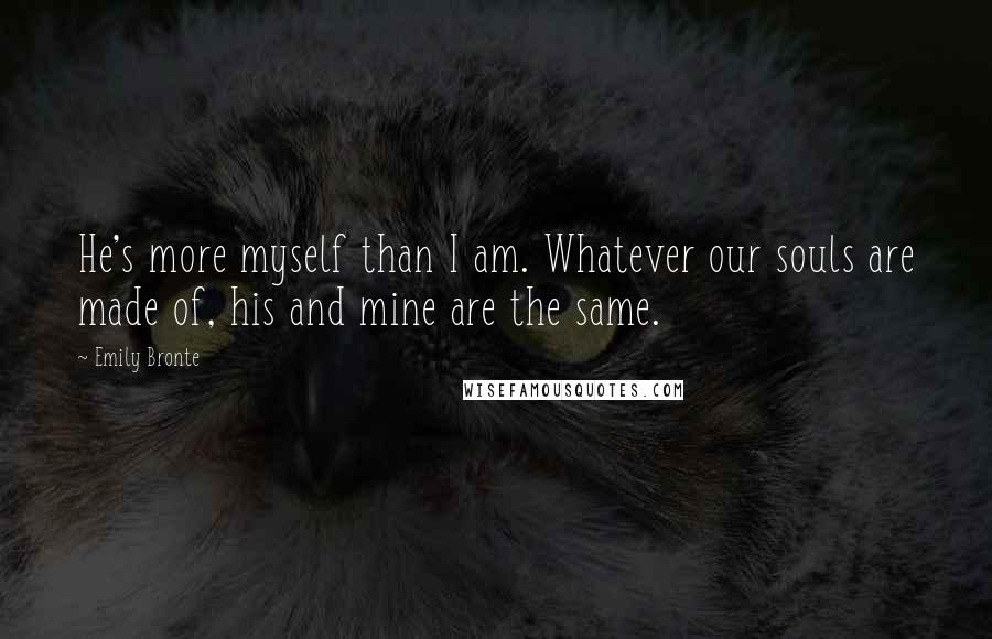 Emily Bronte Quotes: He's more myself than I am. Whatever our souls are made of, his and mine are the same.