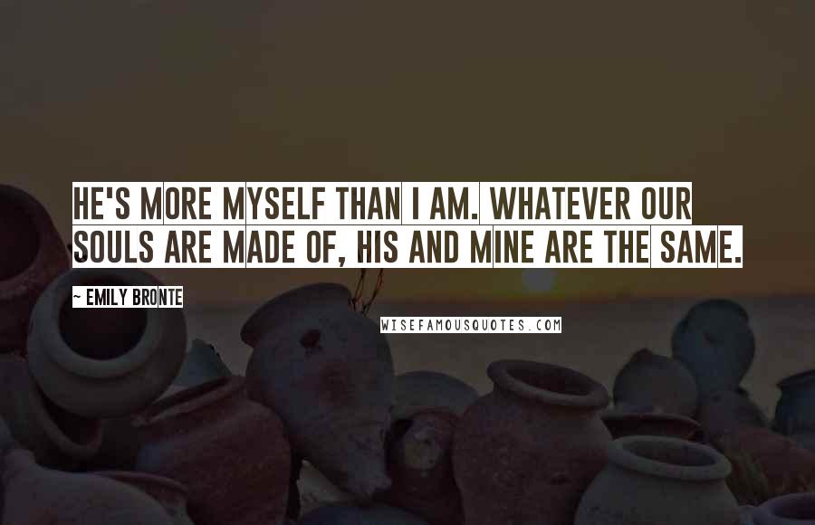 Emily Bronte Quotes: He's more myself than I am. Whatever our souls are made of, his and mine are the same.