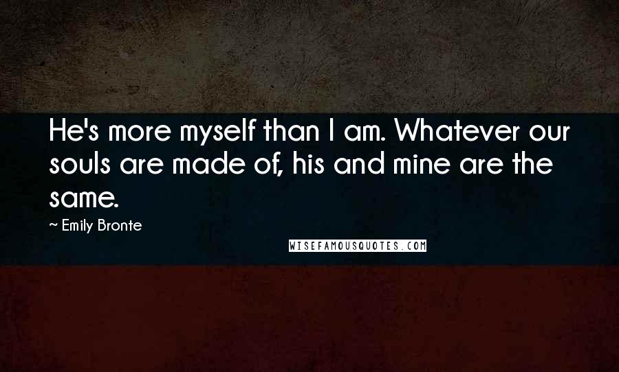 Emily Bronte Quotes: He's more myself than I am. Whatever our souls are made of, his and mine are the same.