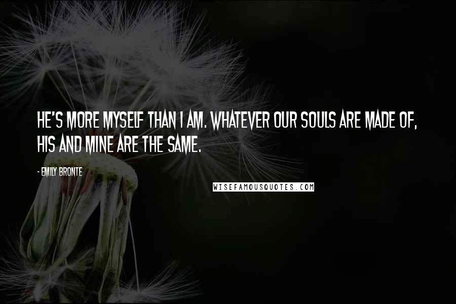 Emily Bronte Quotes: He's more myself than I am. Whatever our souls are made of, his and mine are the same.