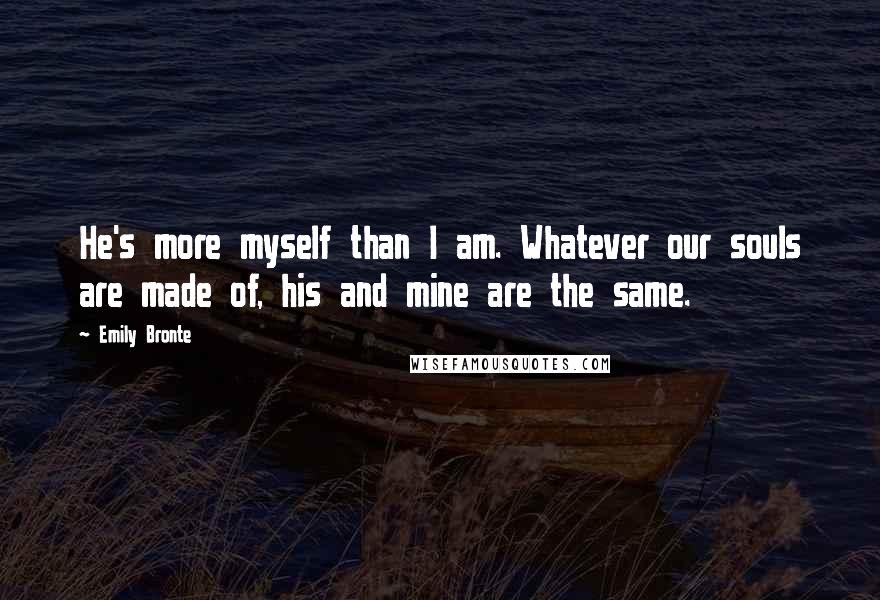 Emily Bronte Quotes: He's more myself than I am. Whatever our souls are made of, his and mine are the same.