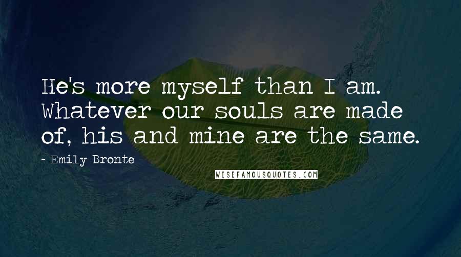 Emily Bronte Quotes: He's more myself than I am. Whatever our souls are made of, his and mine are the same.