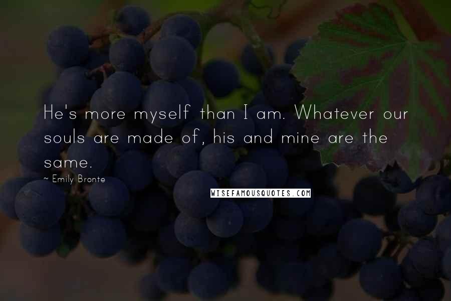 Emily Bronte Quotes: He's more myself than I am. Whatever our souls are made of, his and mine are the same.