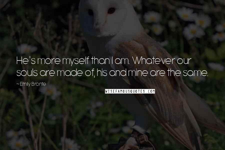 Emily Bronte Quotes: He's more myself than I am. Whatever our souls are made of, his and mine are the same.