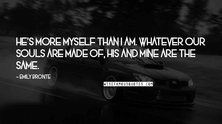 Emily Bronte Quotes: He's more myself than I am. Whatever our souls are made of, his and mine are the same.